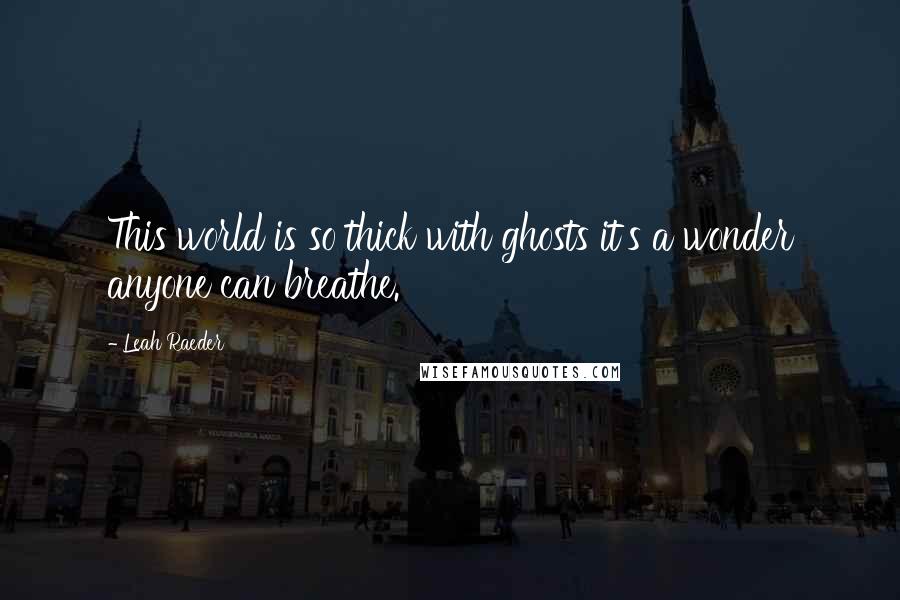 Leah Raeder Quotes: This world is so thick with ghosts it's a wonder anyone can breathe.