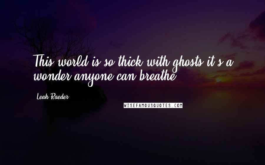 Leah Raeder Quotes: This world is so thick with ghosts it's a wonder anyone can breathe.