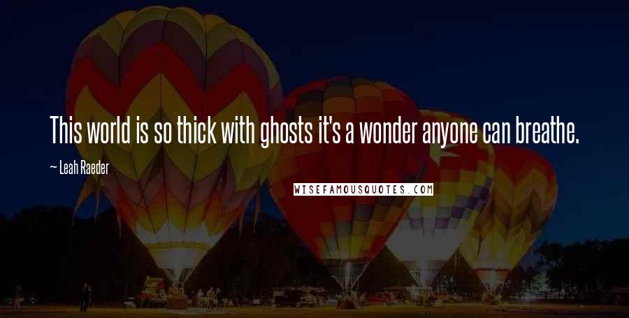 Leah Raeder Quotes: This world is so thick with ghosts it's a wonder anyone can breathe.