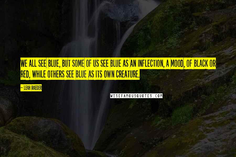 Leah Raeder Quotes: We all see blue, but some of us see blue as an inflection, a mood, of black or red, while others see blue as its own creature.