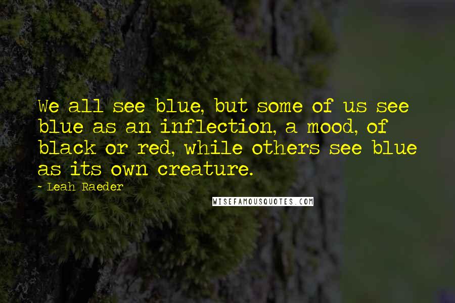 Leah Raeder Quotes: We all see blue, but some of us see blue as an inflection, a mood, of black or red, while others see blue as its own creature.
