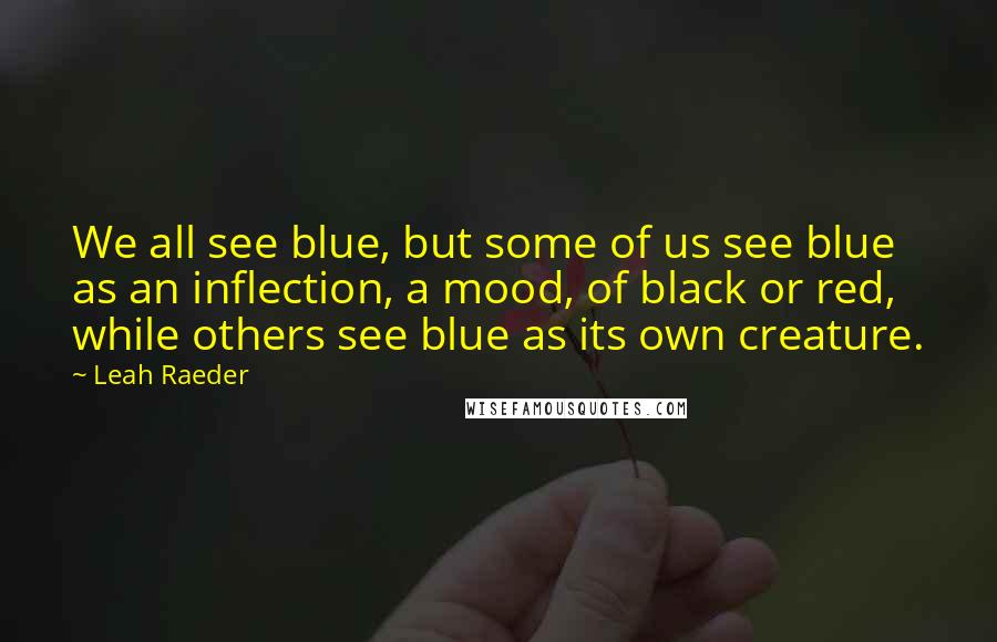 Leah Raeder Quotes: We all see blue, but some of us see blue as an inflection, a mood, of black or red, while others see blue as its own creature.