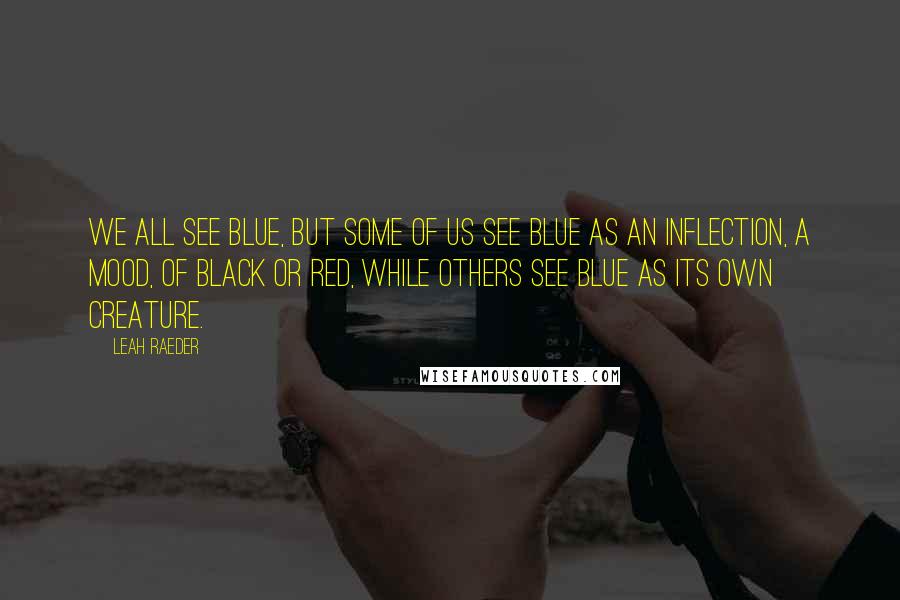 Leah Raeder Quotes: We all see blue, but some of us see blue as an inflection, a mood, of black or red, while others see blue as its own creature.