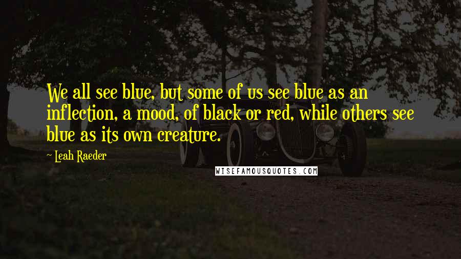 Leah Raeder Quotes: We all see blue, but some of us see blue as an inflection, a mood, of black or red, while others see blue as its own creature.