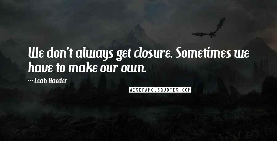 Leah Raeder Quotes: We don't always get closure. Sometimes we have to make our own.