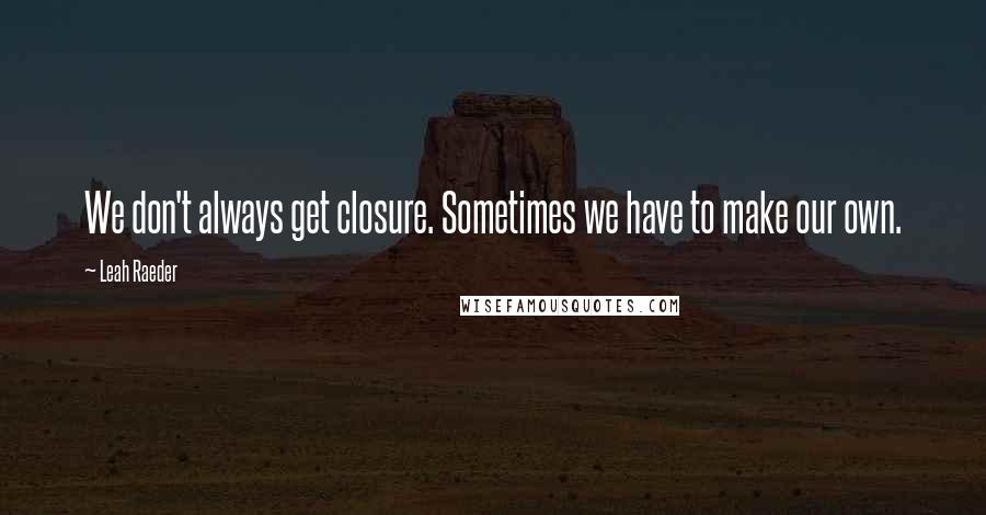 Leah Raeder Quotes: We don't always get closure. Sometimes we have to make our own.