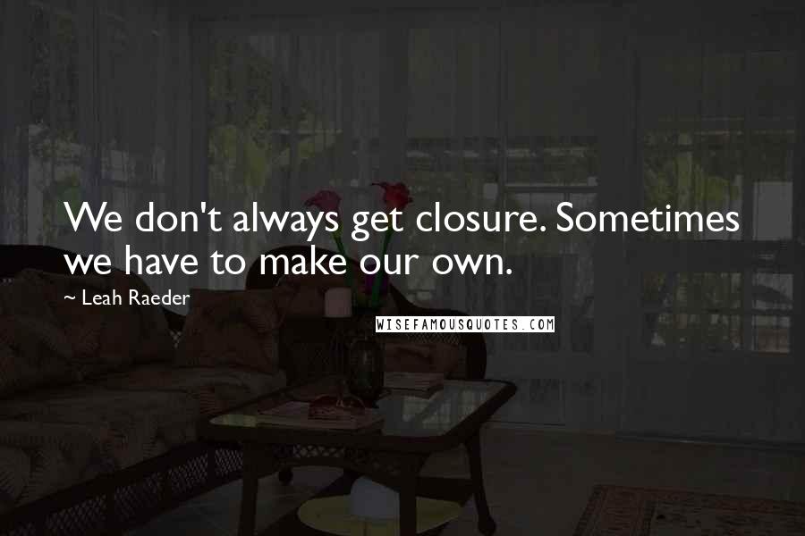 Leah Raeder Quotes: We don't always get closure. Sometimes we have to make our own.