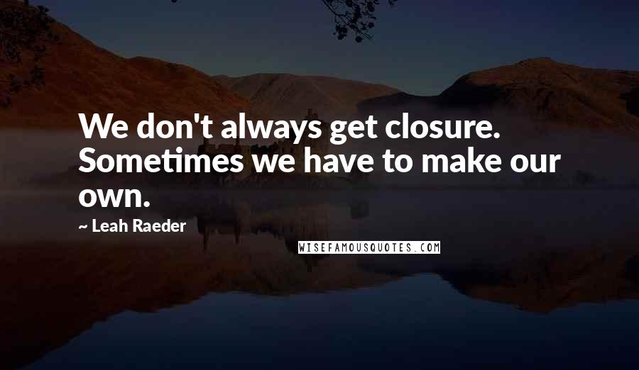 Leah Raeder Quotes: We don't always get closure. Sometimes we have to make our own.
