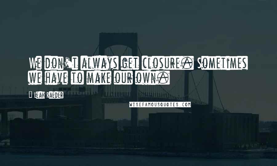 Leah Raeder Quotes: We don't always get closure. Sometimes we have to make our own.