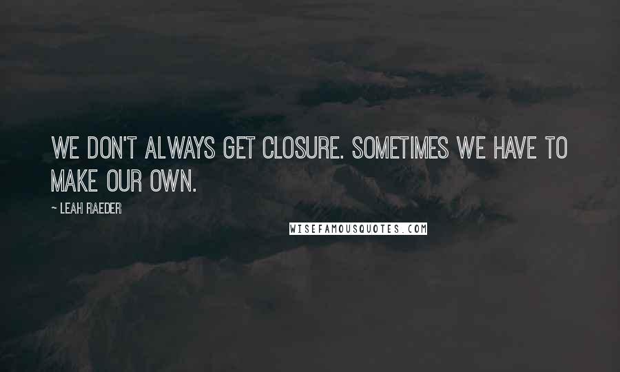 Leah Raeder Quotes: We don't always get closure. Sometimes we have to make our own.