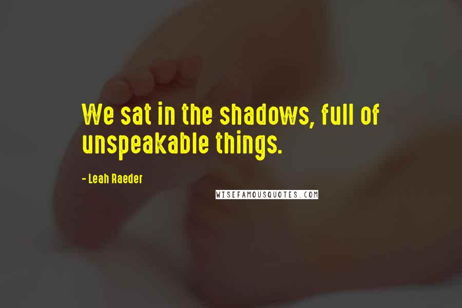 Leah Raeder Quotes: We sat in the shadows, full of unspeakable things.