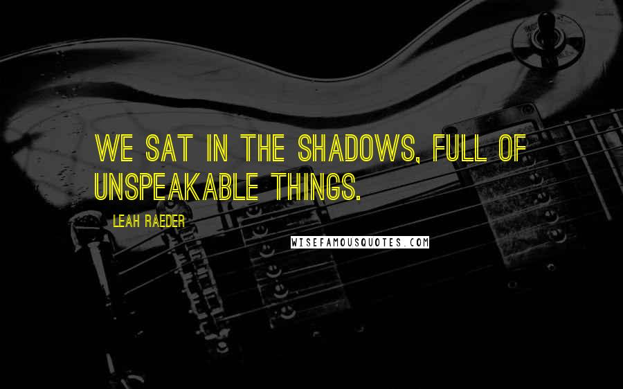 Leah Raeder Quotes: We sat in the shadows, full of unspeakable things.