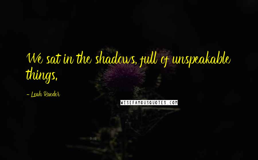 Leah Raeder Quotes: We sat in the shadows, full of unspeakable things.