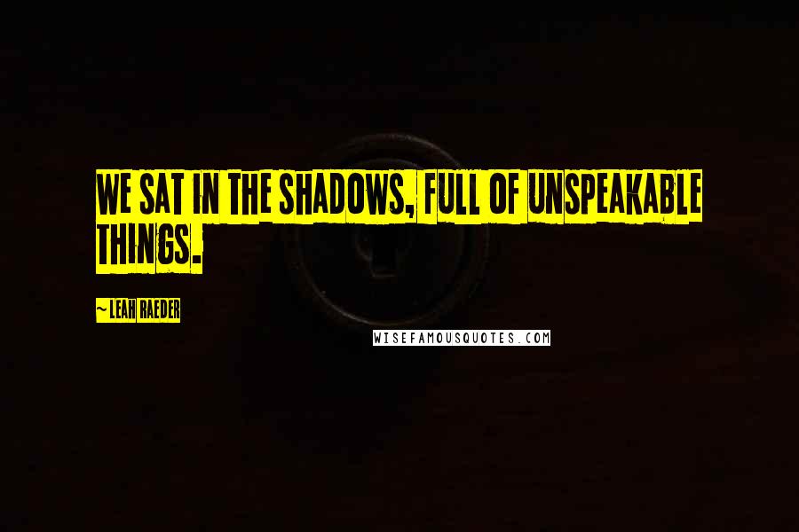 Leah Raeder Quotes: We sat in the shadows, full of unspeakable things.