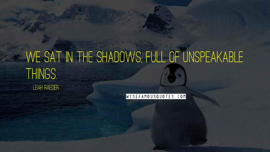 Leah Raeder Quotes: We sat in the shadows, full of unspeakable things.