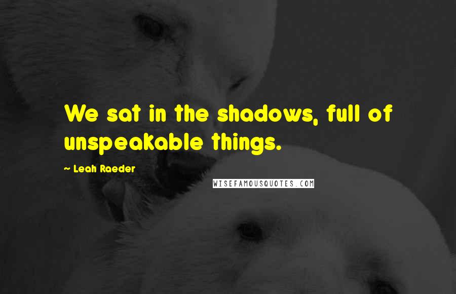 Leah Raeder Quotes: We sat in the shadows, full of unspeakable things.
