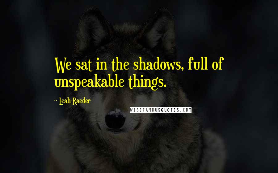 Leah Raeder Quotes: We sat in the shadows, full of unspeakable things.