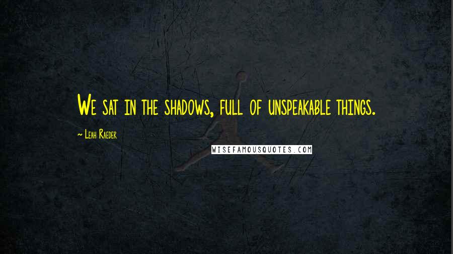 Leah Raeder Quotes: We sat in the shadows, full of unspeakable things.