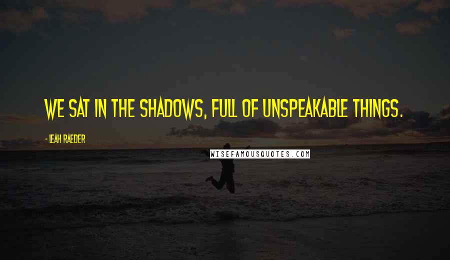 Leah Raeder Quotes: We sat in the shadows, full of unspeakable things.