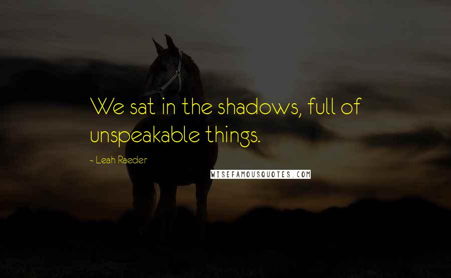 Leah Raeder Quotes: We sat in the shadows, full of unspeakable things.