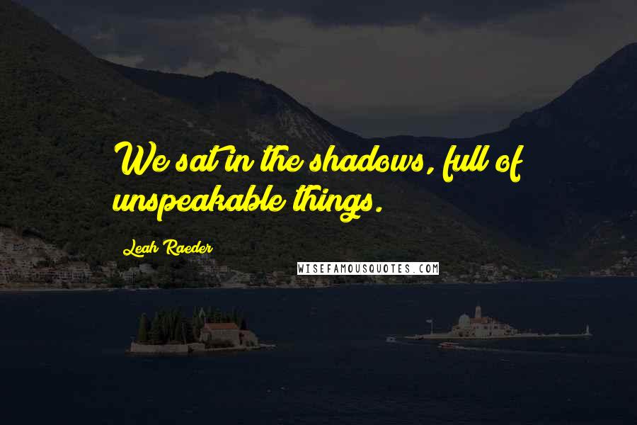 Leah Raeder Quotes: We sat in the shadows, full of unspeakable things.