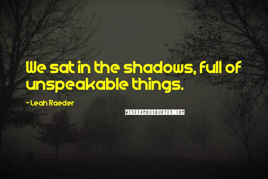 Leah Raeder Quotes: We sat in the shadows, full of unspeakable things.