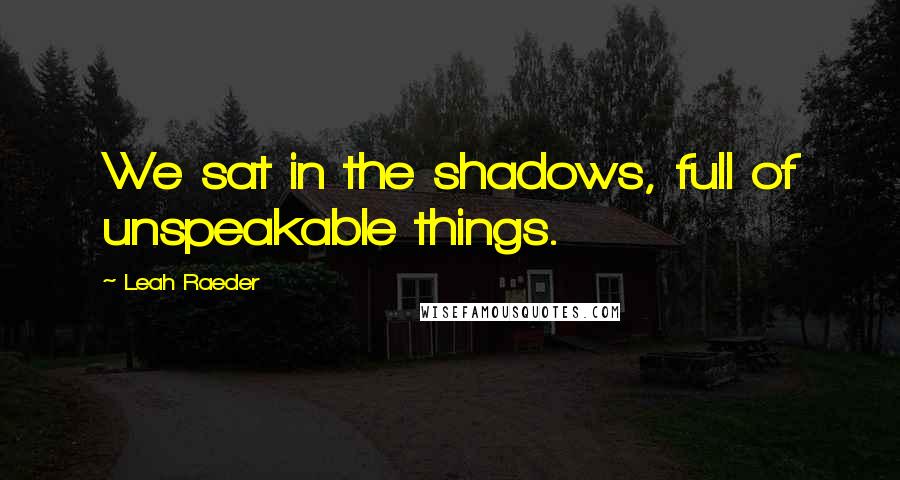 Leah Raeder Quotes: We sat in the shadows, full of unspeakable things.