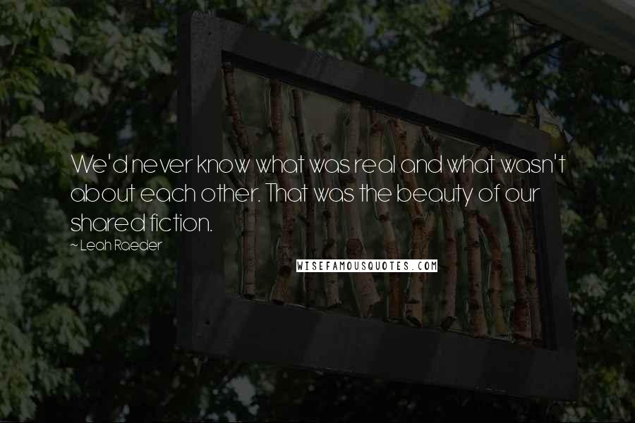 Leah Raeder Quotes: We'd never know what was real and what wasn't about each other. That was the beauty of our shared fiction.