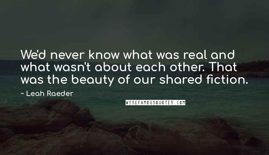 Leah Raeder Quotes: We'd never know what was real and what wasn't about each other. That was the beauty of our shared fiction.