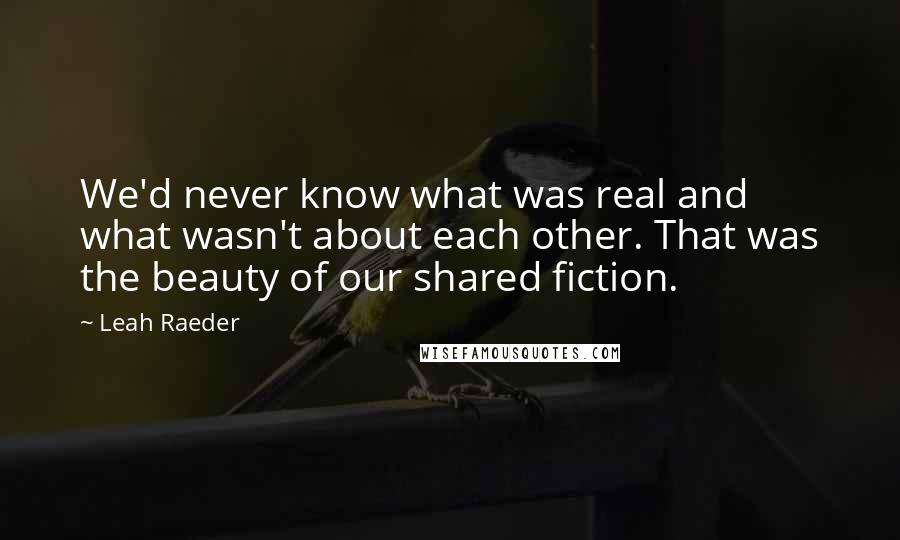 Leah Raeder Quotes: We'd never know what was real and what wasn't about each other. That was the beauty of our shared fiction.