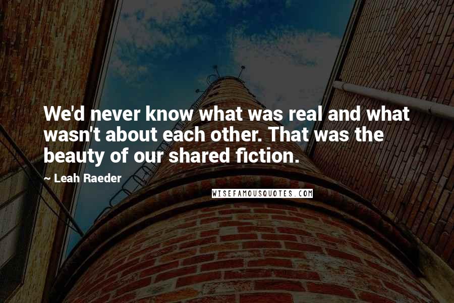 Leah Raeder Quotes: We'd never know what was real and what wasn't about each other. That was the beauty of our shared fiction.