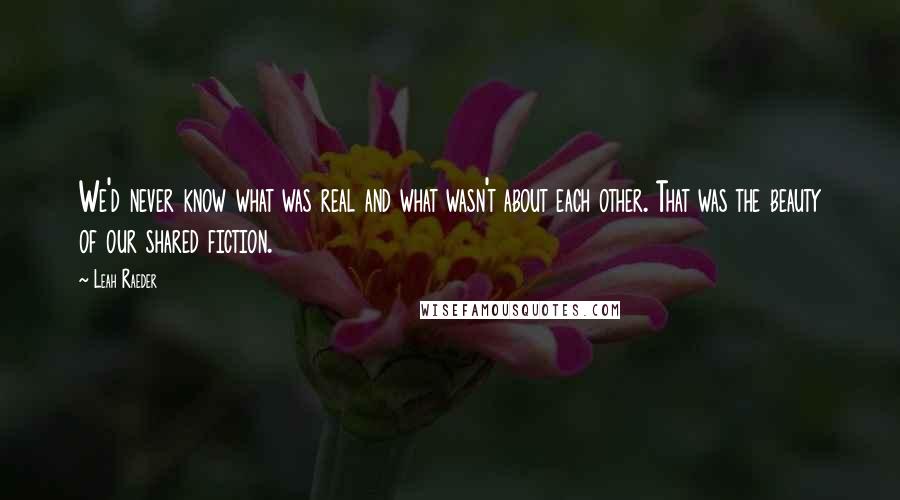 Leah Raeder Quotes: We'd never know what was real and what wasn't about each other. That was the beauty of our shared fiction.