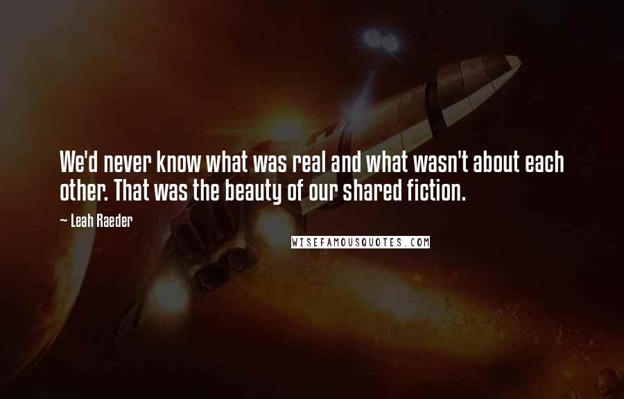 Leah Raeder Quotes: We'd never know what was real and what wasn't about each other. That was the beauty of our shared fiction.