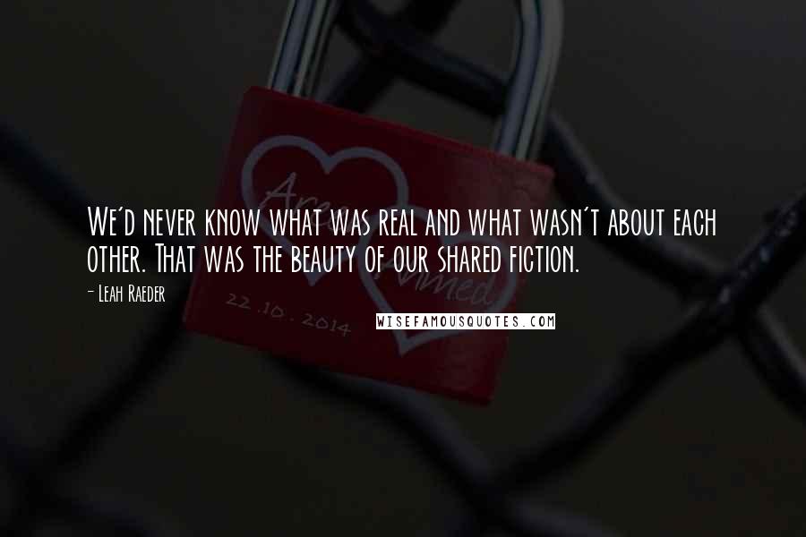 Leah Raeder Quotes: We'd never know what was real and what wasn't about each other. That was the beauty of our shared fiction.