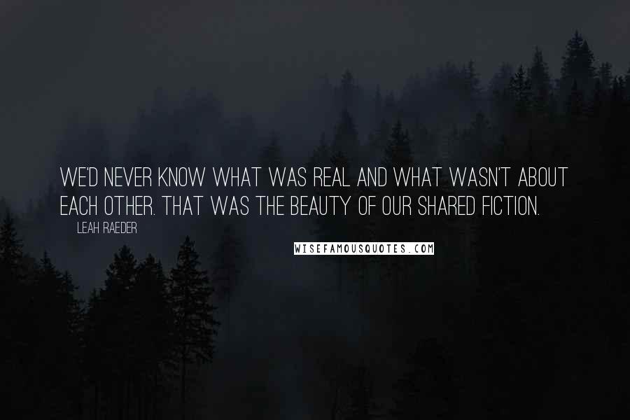 Leah Raeder Quotes: We'd never know what was real and what wasn't about each other. That was the beauty of our shared fiction.