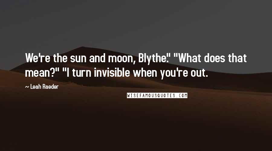 Leah Raeder Quotes: We're the sun and moon, Blythe." "What does that mean?" "I turn invisible when you're out.