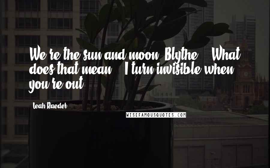 Leah Raeder Quotes: We're the sun and moon, Blythe." "What does that mean?" "I turn invisible when you're out.