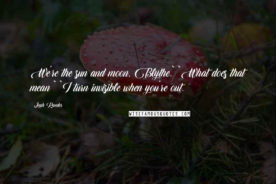 Leah Raeder Quotes: We're the sun and moon, Blythe." "What does that mean?" "I turn invisible when you're out.
