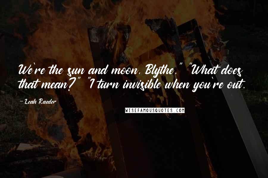 Leah Raeder Quotes: We're the sun and moon, Blythe." "What does that mean?" "I turn invisible when you're out.