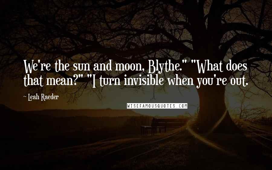 Leah Raeder Quotes: We're the sun and moon, Blythe." "What does that mean?" "I turn invisible when you're out.