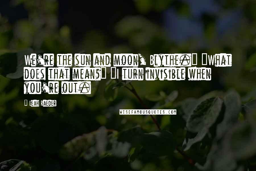 Leah Raeder Quotes: We're the sun and moon, Blythe." "What does that mean?" "I turn invisible when you're out.