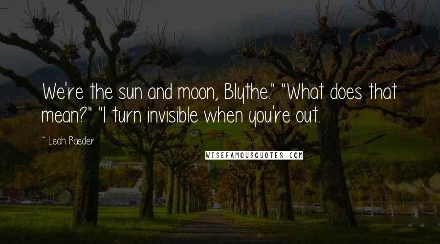 Leah Raeder Quotes: We're the sun and moon, Blythe." "What does that mean?" "I turn invisible when you're out.