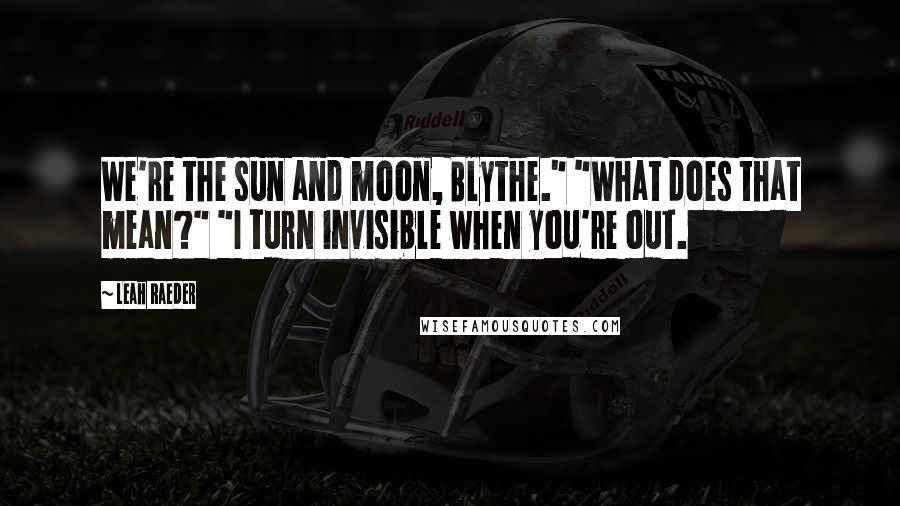 Leah Raeder Quotes: We're the sun and moon, Blythe." "What does that mean?" "I turn invisible when you're out.