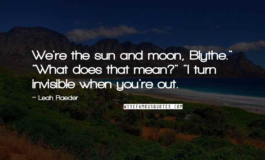 Leah Raeder Quotes: We're the sun and moon, Blythe." "What does that mean?" "I turn invisible when you're out.
