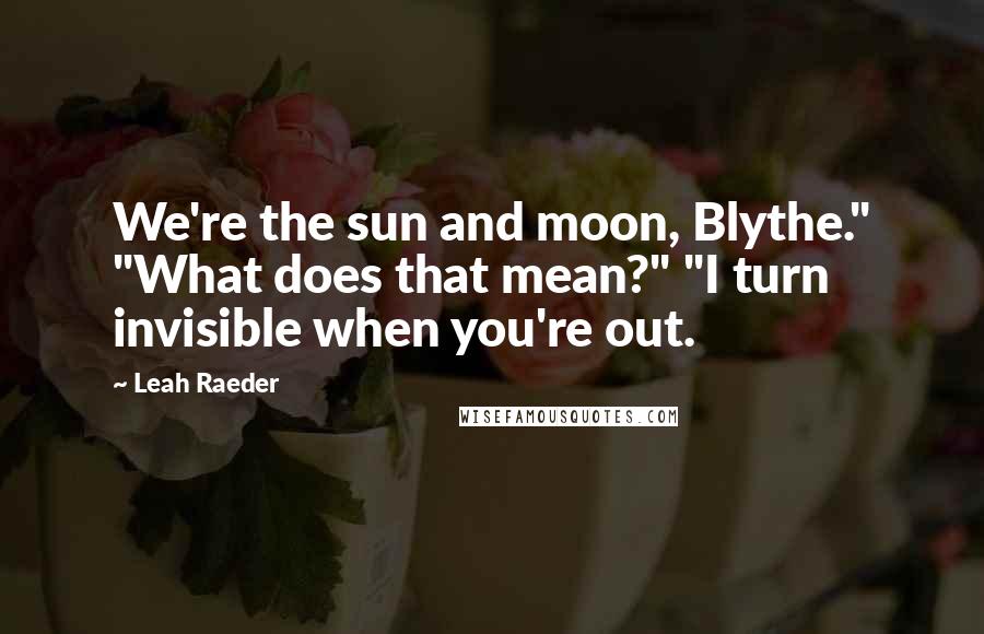 Leah Raeder Quotes: We're the sun and moon, Blythe." "What does that mean?" "I turn invisible when you're out.