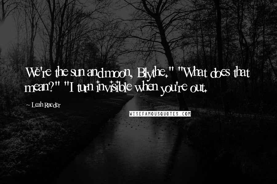Leah Raeder Quotes: We're the sun and moon, Blythe." "What does that mean?" "I turn invisible when you're out.