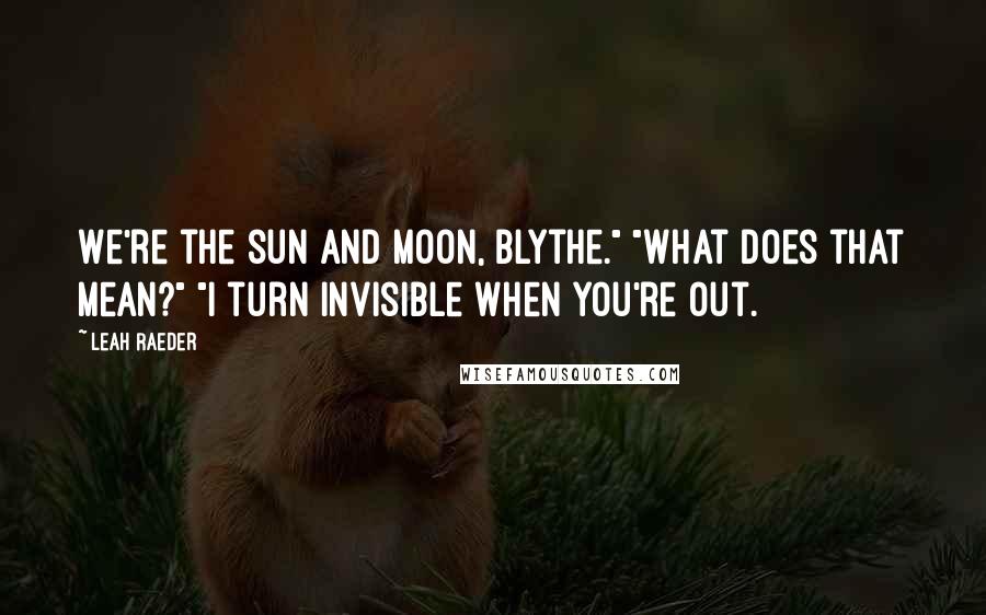 Leah Raeder Quotes: We're the sun and moon, Blythe." "What does that mean?" "I turn invisible when you're out.