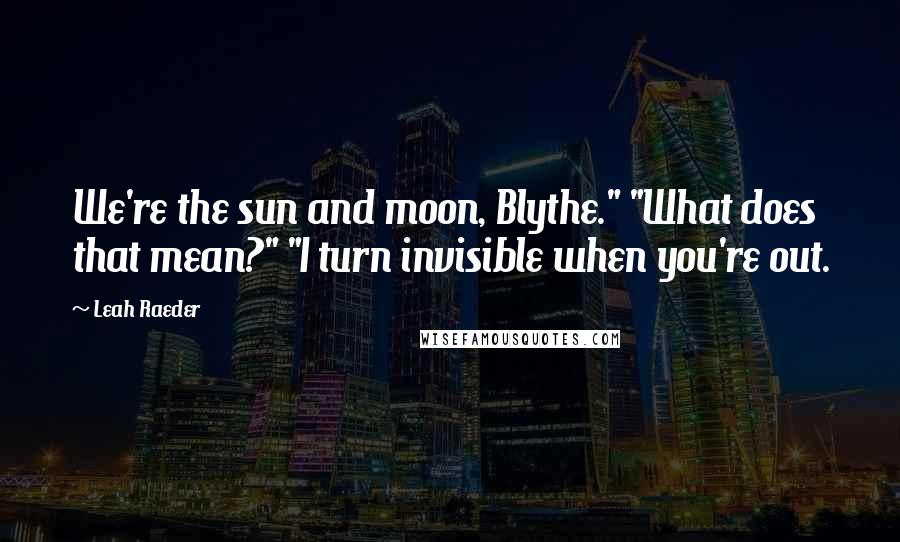 Leah Raeder Quotes: We're the sun and moon, Blythe." "What does that mean?" "I turn invisible when you're out.