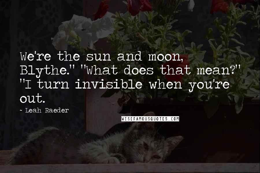 Leah Raeder Quotes: We're the sun and moon, Blythe." "What does that mean?" "I turn invisible when you're out.
