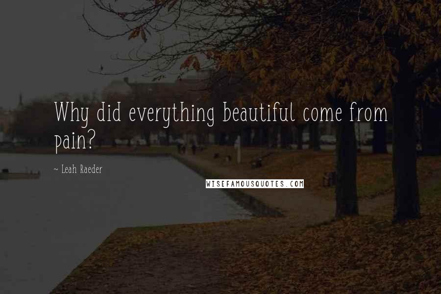 Leah Raeder Quotes: Why did everything beautiful come from pain?